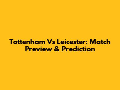 Tottenham Vs Leicester: Match Preview & Prediction