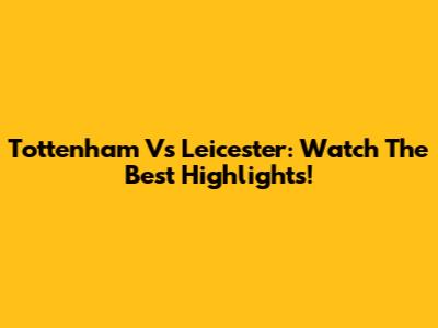 Tottenham Vs Leicester: Watch The Best Highlights!
