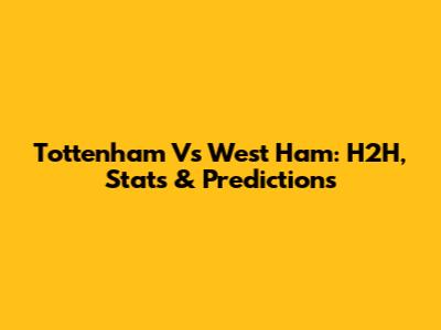 Tottenham Vs West Ham: H2H, Stats & Predictions