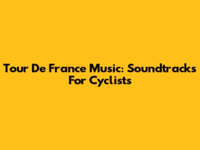 Tour De France Music: Soundtracks For Cyclists