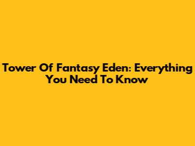 Tower Of Fantasy Eden: Everything You Need To Know
