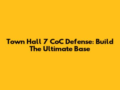 Town Hall 7 CoC Defense: Build The Ultimate Base