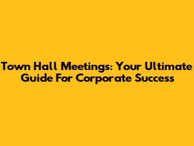 Town Hall Meetings: Your Ultimate Guide For Corporate Success