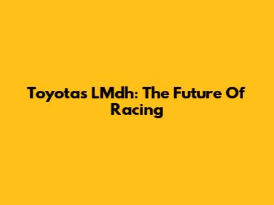 Toyota's LMdh: The Future Of Racing
