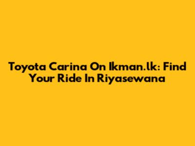 Toyota Carina On Ikman.lk: Find Your Ride In Riyasewana