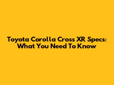 Toyota Corolla Cross XR Specs: What You Need To Know