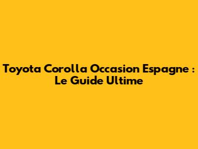 Toyota Corolla Occasion Espagne : Le Guide Ultime