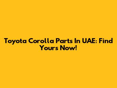Toyota Corolla Parts In UAE: Find Yours Now!