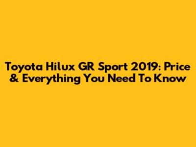 Toyota Hilux GR Sport 2019: Price & Everything You Need To Know