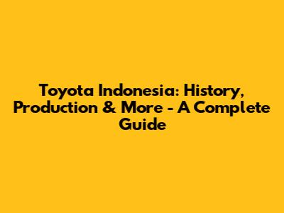 Toyota Indonesia: History, Production & More - A Complete Guide