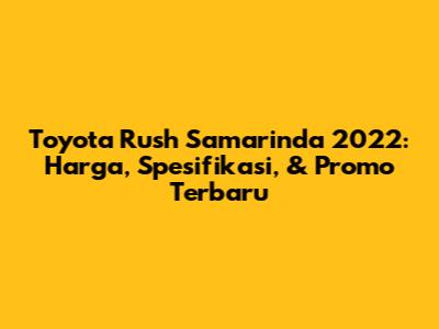 Toyota Rush Samarinda 2022: Harga, Spesifikasi, & Promo Terbaru
