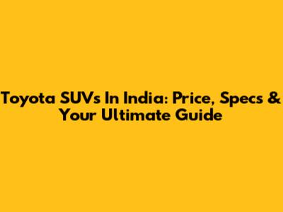 Toyota SUVs In India: Price, Specs & Your Ultimate Guide