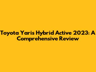 Toyota Yaris Hybrid Active 2023: A Comprehensive Review