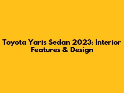 Toyota Yaris Sedan 2023: Interior Features & Design