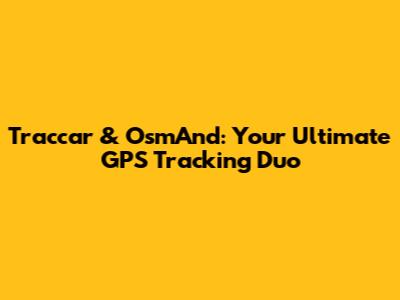 Traccar & OsmAnd: Your Ultimate GPS Tracking Duo