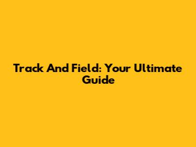 Track And Field: Your Ultimate Guide