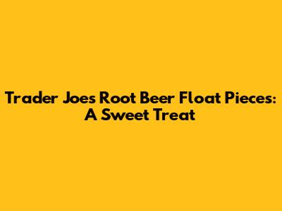 Trader Joe's Root Beer Float Pieces: A Sweet Treat