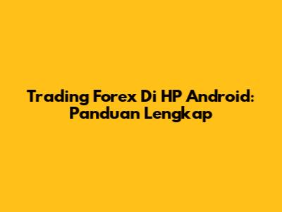 Trading Forex Di HP Android: Panduan Lengkap