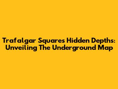 Trafalgar Square's Hidden Depths: Unveiling The Underground Map