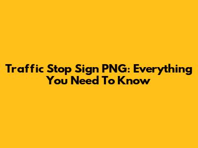 Traffic Stop Sign PNG: Everything You Need To Know