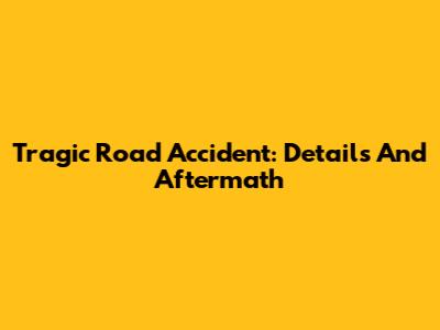 Tragic Road Accident: Details And Aftermath