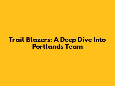 Trail Blazers: A Deep Dive Into Portland's Team