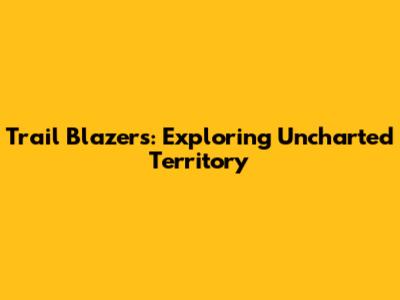 Trail Blazers: Exploring Uncharted Territory