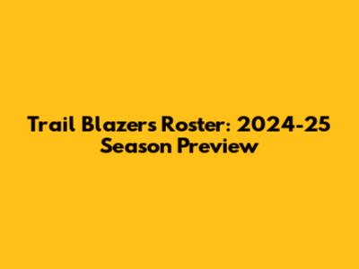 Trail Blazers Roster: 2024-25 Season Preview