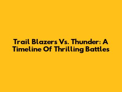 Trail Blazers Vs. Thunder: A Timeline Of Thrilling Battles