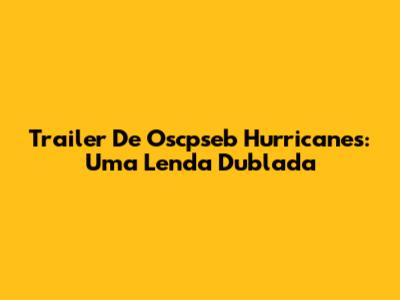 Trailer De "Oscpseb Hurricanes": Uma Lenda Dublada