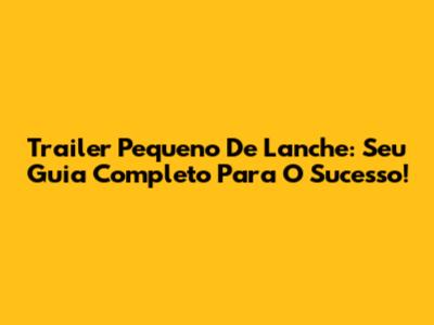 Trailer Pequeno De Lanche: Seu Guia Completo Para O Sucesso!