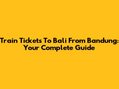 Train Tickets To Bali From Bandung: Your Complete Guide