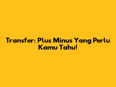 Transfer: Plus Minus Yang Perlu Kamu Tahu!