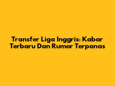 Transfer Liga Inggris: Kabar Terbaru Dan Rumor Terpanas