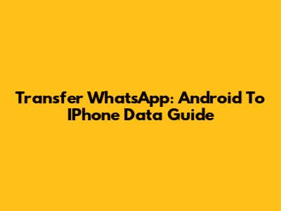 Transfer WhatsApp: Android To IPhone Data Guide