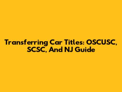 Transferring Car Titles: OSCUSC, SCSC, And NJ Guide