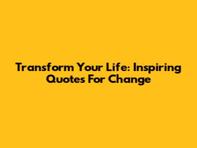 Transform Your Life: Inspiring Quotes For Change