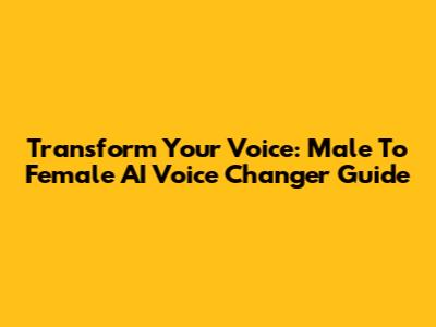 Transform Your Voice: Male To Female AI Voice Changer Guide