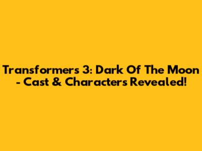 Transformers 3: Dark Of The Moon - Cast & Characters Revealed!