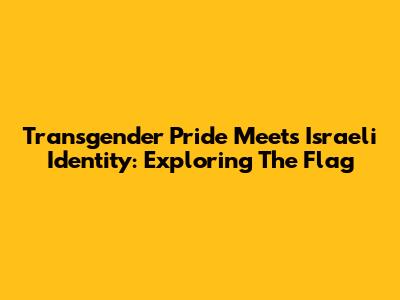 Transgender Pride Meets Israeli Identity: Exploring The Flag
