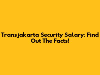 Transjakarta Security Salary: Find Out The Facts!
