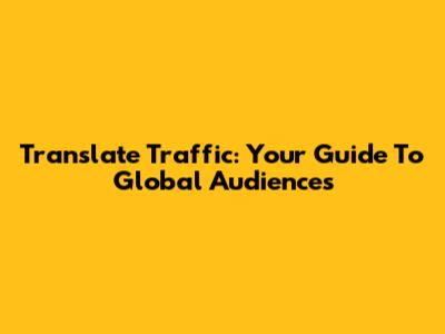 Translate Traffic: Your Guide To Global Audiences