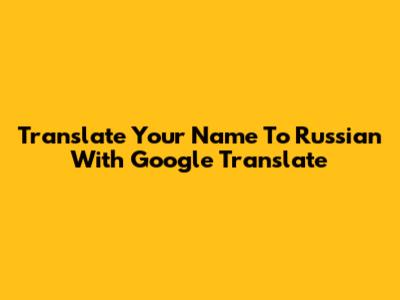 Translate Your Name To Russian With Google Translate