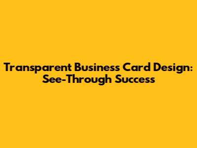 Transparent Business Card Design: See-Through Success