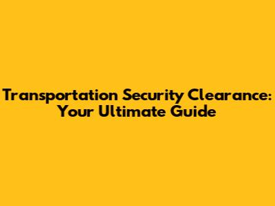 Transportation Security Clearance: Your Ultimate Guide
