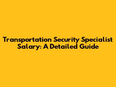 Transportation Security Specialist Salary: A Detailed Guide