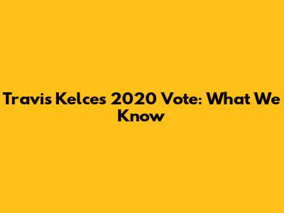Travis Kelce's 2020 Vote: What We Know