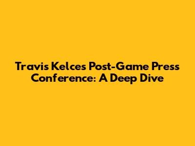 Travis Kelce's Post-Game Press Conference: A Deep Dive