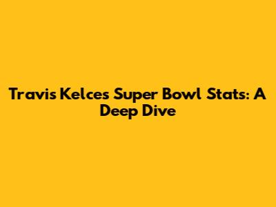 Travis Kelce's Super Bowl Stats: A Deep Dive