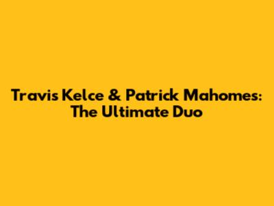 Travis Kelce & Patrick Mahomes: The Ultimate Duo
